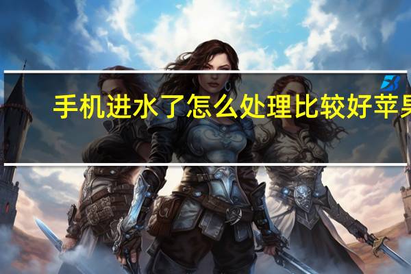 手机进水了怎么处理比较好苹果(手机进水了怎么处理比较好)