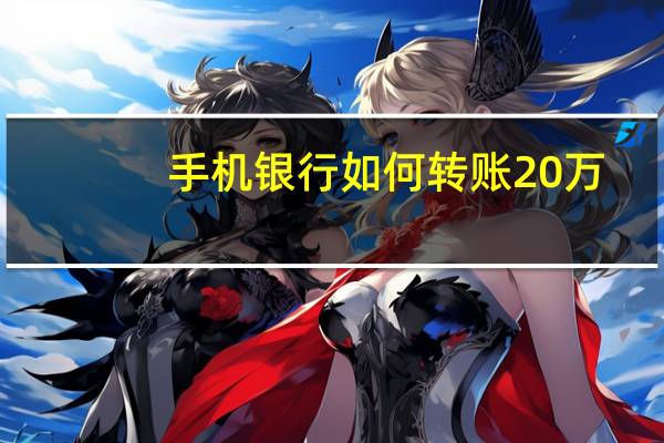 手机银行如何转账20万（手机银行如何转账）