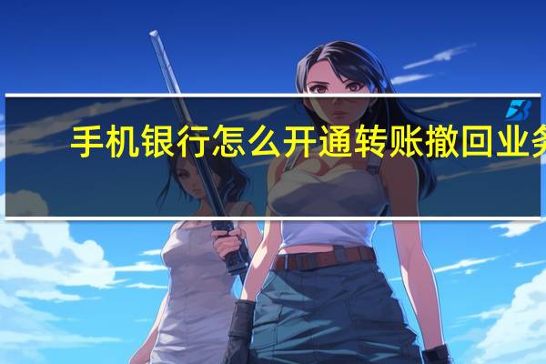 手机银行怎么开通转账撤回业务（手机银行怎么开通转账）