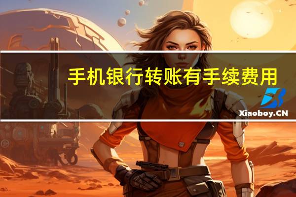 手机银行转账有手续费用（手机银行转账有手续费）