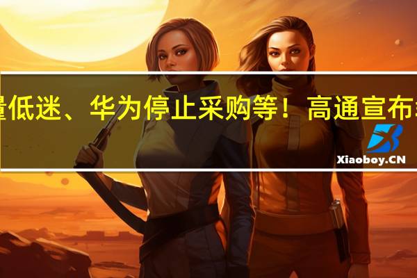 手机销量低迷、华为停止采购等！高通宣布裁员超1300人：含大量工程师