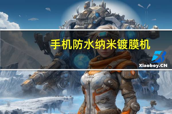 手机防水纳米镀膜机(纳米手机镀膜好不好)