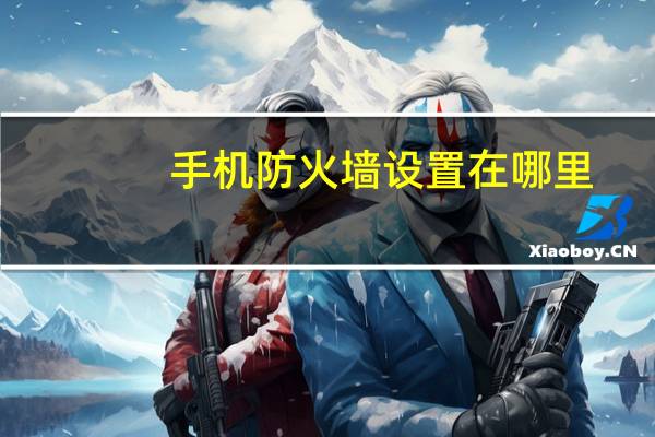 手机防火墙设置在哪里（手机防火墙）