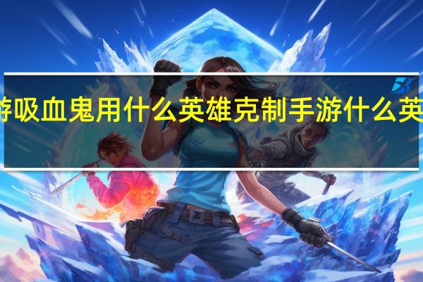 手游吸血鬼用什么英雄克制 手游什么英雄克凯南