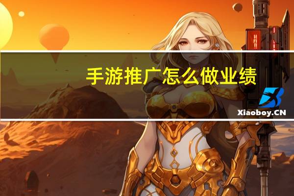 手游推广怎么做业绩(手游推广怎么做)