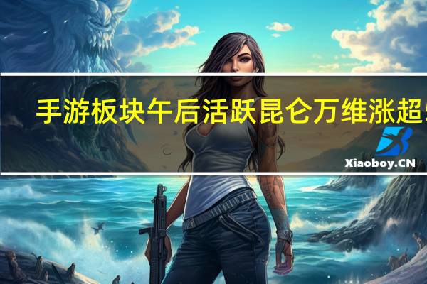 手游板块午后活跃昆仑万维涨超5%