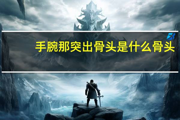 手腕那突出骨头是什么骨头（手腕骨上长突出的骨头原因是什么）