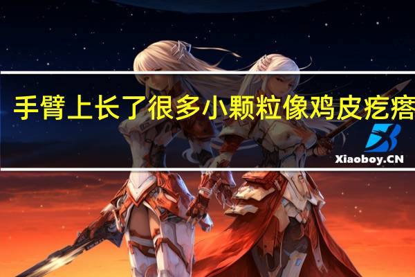 手臂上长了很多小颗粒像鸡皮疙瘩很痒(手臂上长了很多小颗粒怎么回事)