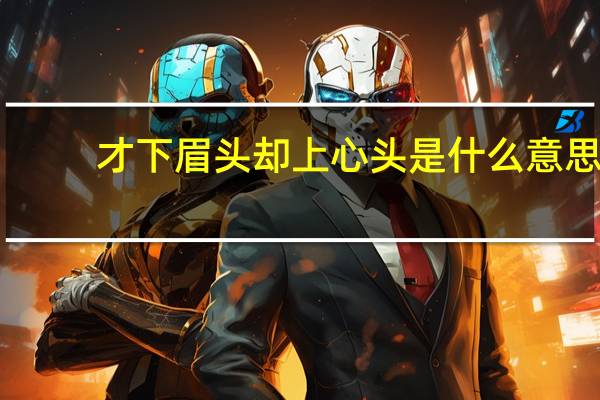 才下眉头却上心头是什么意思（才下眉头却上心头）