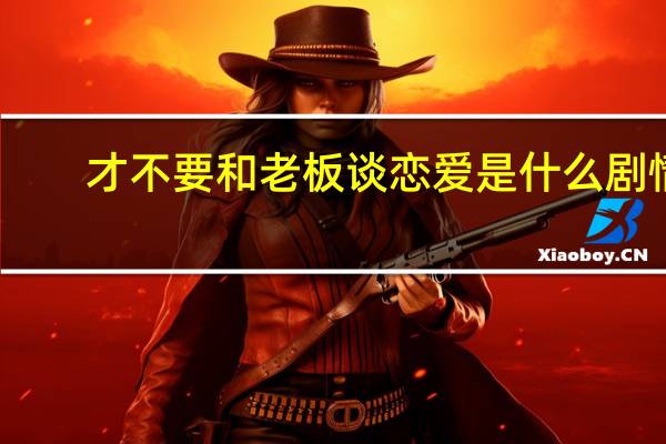 才不要和老板谈恋爱是什么剧情