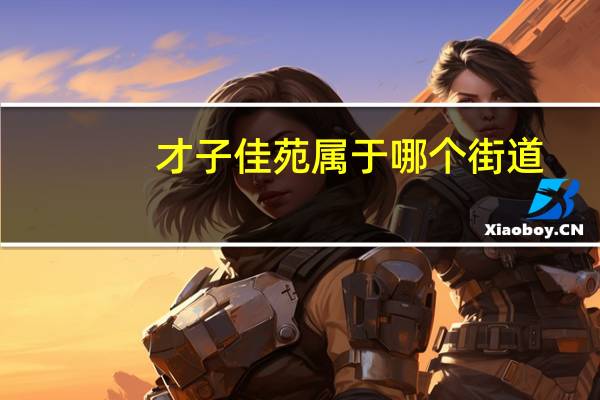 才子佳苑属于哪个街道（才子佳苑一期简介）