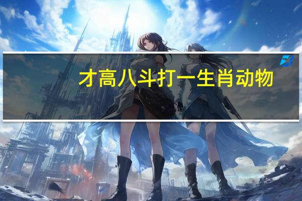 才高八斗打一生肖动物（才高八斗打一生肖）