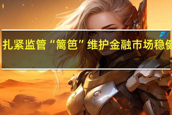 扎紧监管“篱笆” 维护金融市场稳健运行
