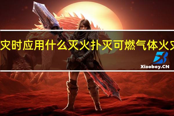 扑救易燃气体火灾时应用什么灭火 扑灭可燃气体火灾应使用哪种方式灭火