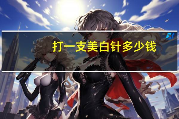 打一支美白针多少钱，打美白针要多少钱