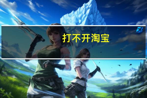 打不开淘宝（打不开淘宝）