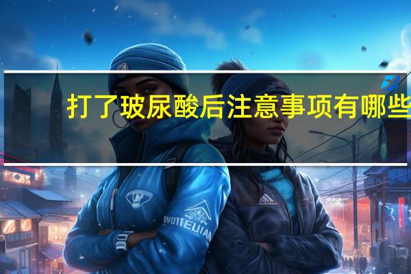 打了玻尿酸后注意事项有哪些？打完玻尿酸注意事项