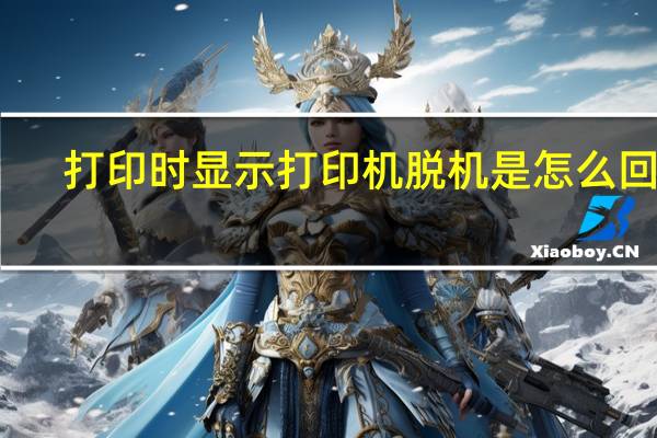 打印时显示打印机脱机是怎么回事（打印机脱机是怎么回事）