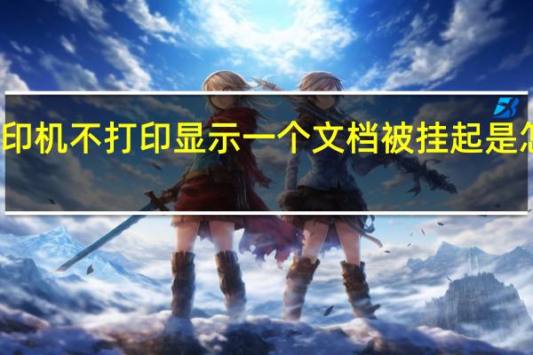 打印机不打印显示一个文档被挂起是怎么回事