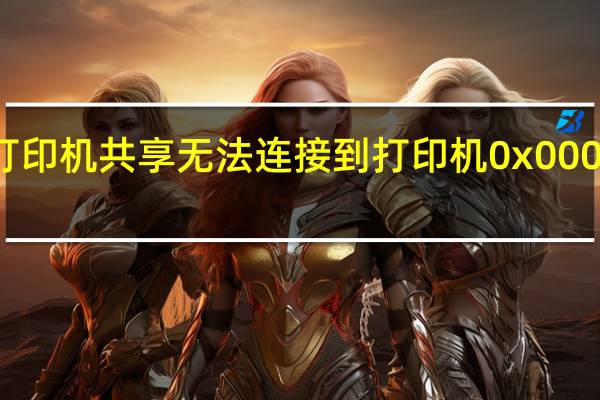 打印机共享无法连接到打印机0x0000000a（打印机共享无法连接）