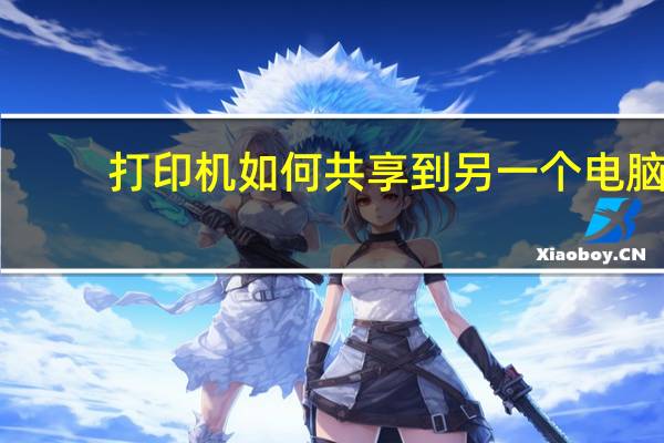 打印机如何共享到另一个电脑（打印机如何共享到另一台电脑）