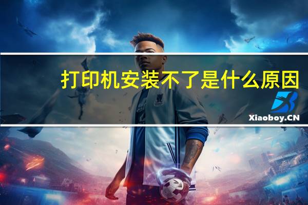 打印机安装不了是什么原因（打印机安装不了）