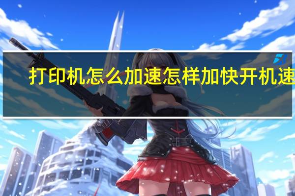打印机怎么加速 怎样加快开机速度