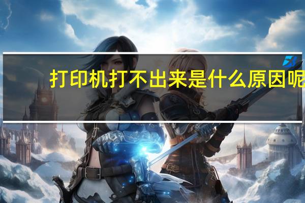 打印机打不出来是什么原因呢（打印机打不出来是怎么回事）