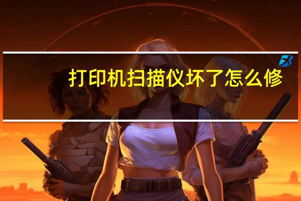 打印机扫描仪坏了怎么修(打印机扫描仪)