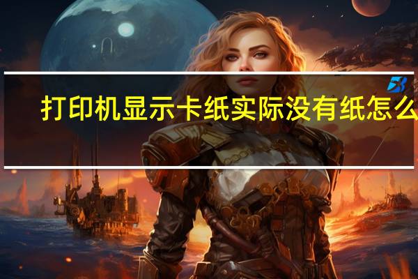 打印机显示卡纸实际没有纸怎么办（打印机显示卡纸但实际没有）