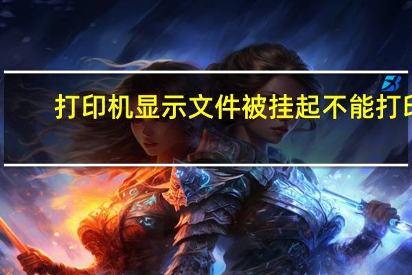 打印机显示文件被挂起不能打印（打印机显示文件被挂起）