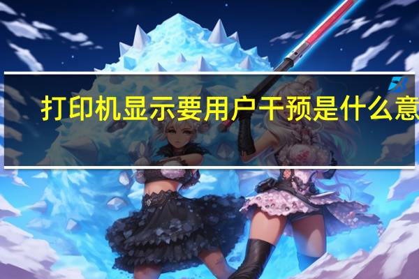 打印机显示要用户干预是什么意思（打印机显示需要用户干预是什么意思）