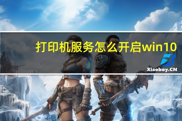 打印机服务怎么开启win10（打印机服务怎么开启）