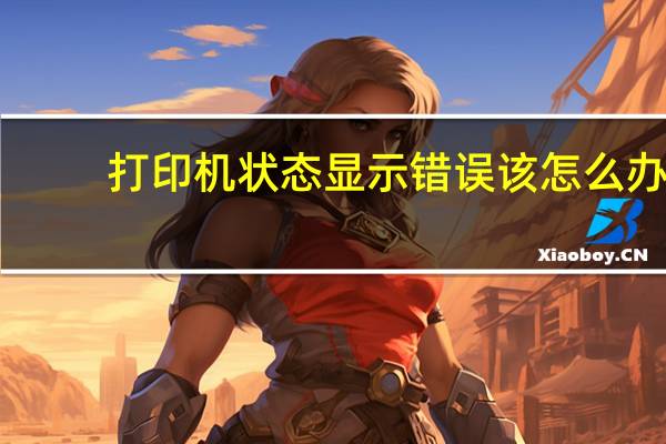 打印机状态显示错误该怎么办（打印机状态显示错误怎么解决）