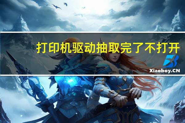 打印机驱动抽取完了不打开（打印机驱动抽取文件后无反应）