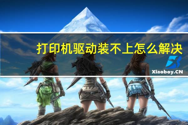 打印机驱动装不上怎么解决(打印机驱动装不上)