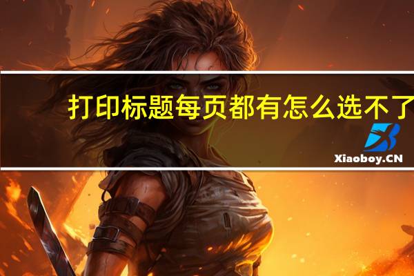打印标题每页都有怎么选不了（打印标题每页都有怎么设置）