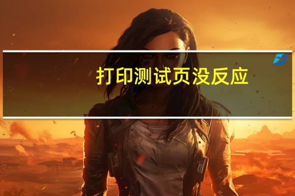 打印测试页没反应（打印测试页没反应）