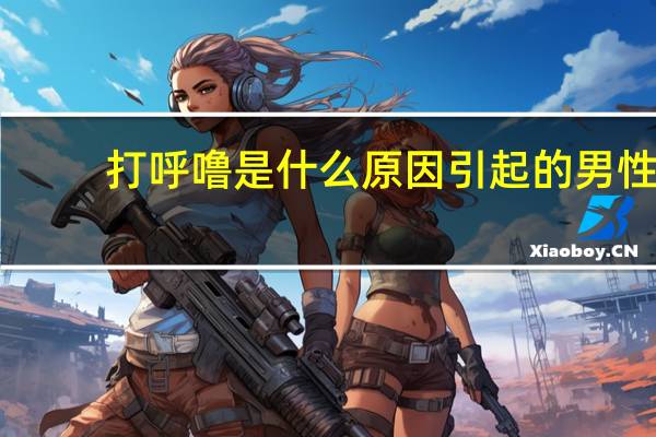 打呼噜是什么原因引起的男性（打呼噜是什么原因）
