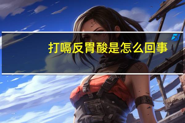 打嗝反胃酸是怎么回事（反胃酸是怎么回事）