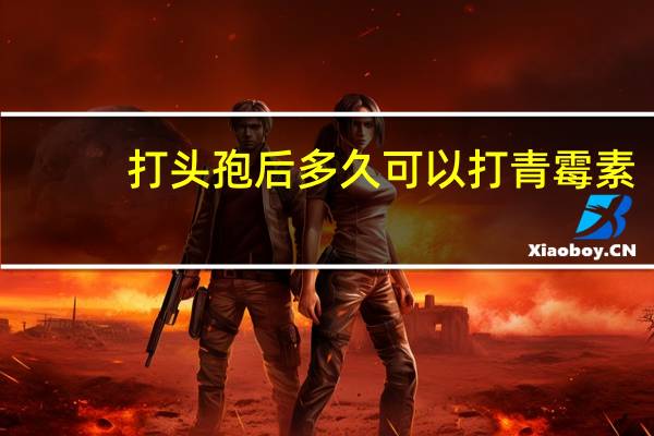 打头孢后多久可以打青霉素（打头孢后多久能喝酒）