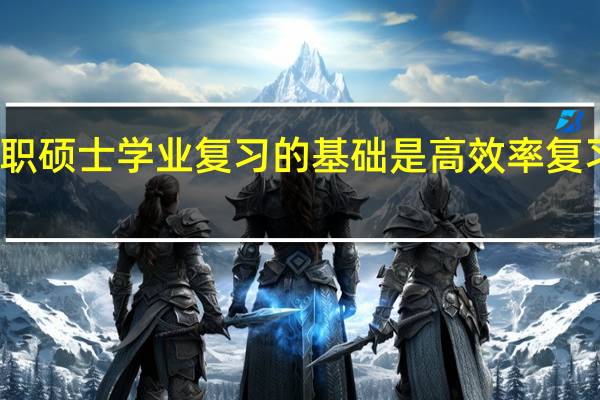 打好在职硕士学业复习的基础是高效率复习的一个关键