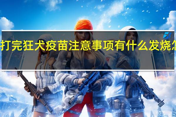 打完狂犬疫苗注意事项有什么发烧怎么办