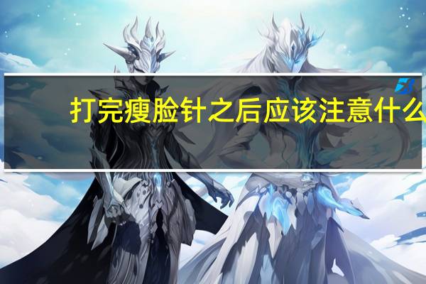 打完瘦脸针之后应该注意什么（打完瘦脸针后注意事项有什么）