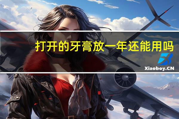 打开的牙膏放一年还能用吗