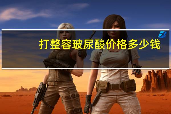 打整容玻尿酸价格多少钱？打玻尿酸一支需要多少钱