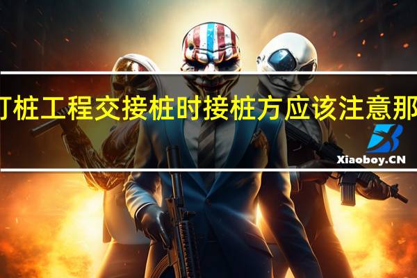打桩工程交接桩时接桩方应该注意那些事项