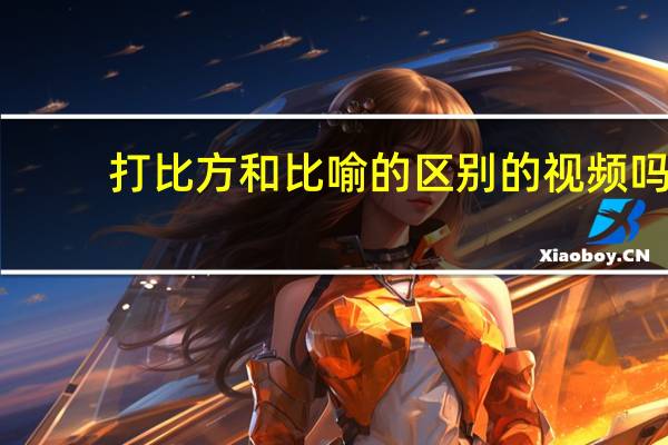 打比方和比喻的区别的视频吗（打比方和比喻的区别）