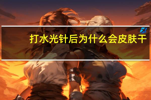 打水光针后为什么会皮肤干，为什么打过水光针后反而会感觉更干打完水光针应该怎么护肤
