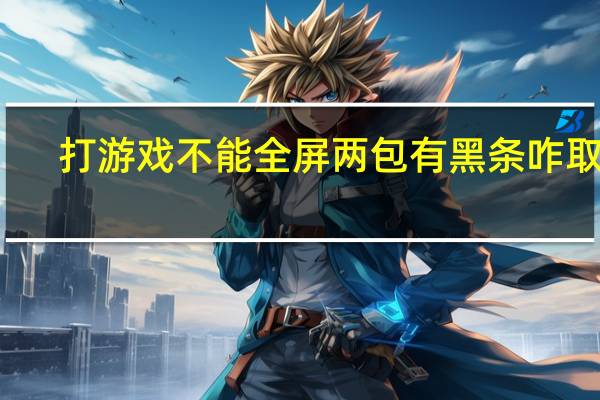 打游戏不能全屏两包有黑条咋取消（游戏不能全屏两边有黑条）